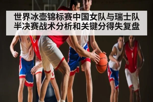 世界冰壶锦标赛中国女队与瑞士队半决赛战术分析和关键分得失复盘