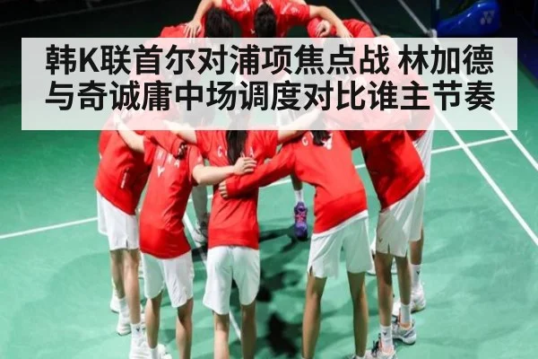 韩K联首尔对浦项焦点战 林加德与奇诚庸中场调度对比谁主节奏